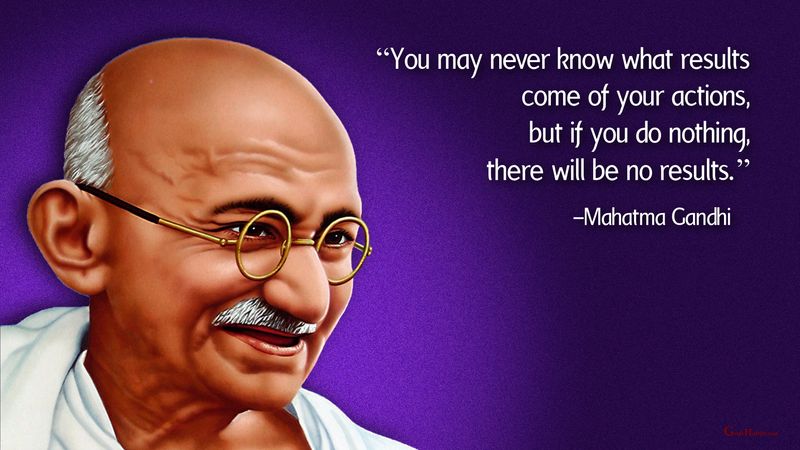 You may never know what results come of your actions, but if you do nothing, there will be no result.