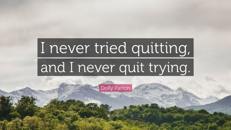 I never tried quitting, and I never quit trying.