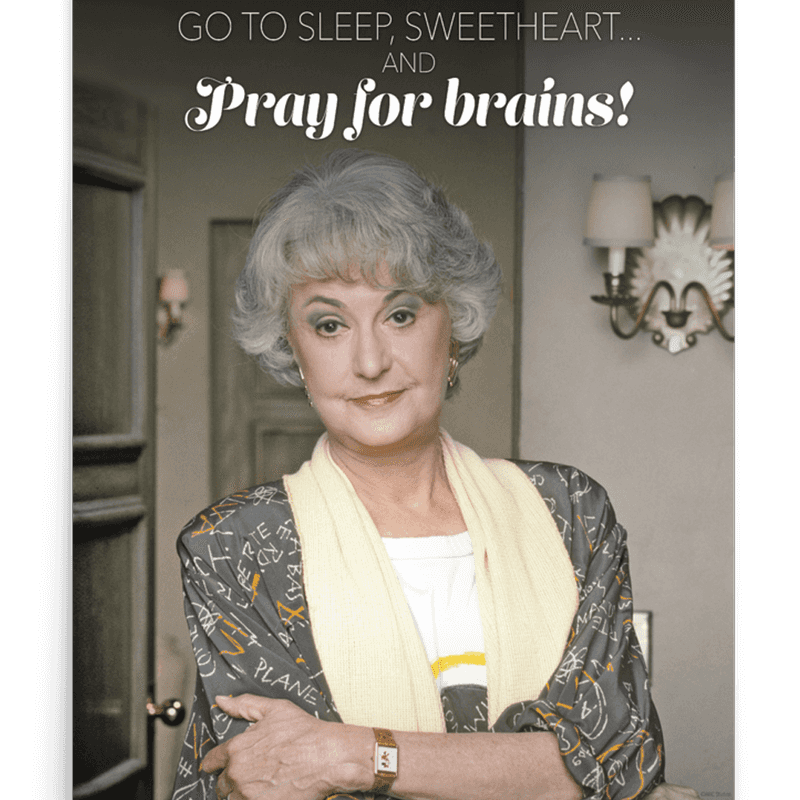 Go to sleep, sweetheart. Pray for brains. — Dorothy