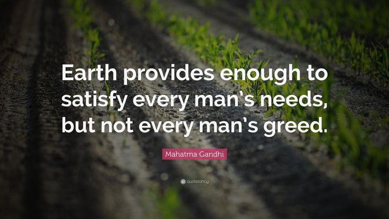 Earth provides enough to satisfy every man’s needs, but not every man’s greed.