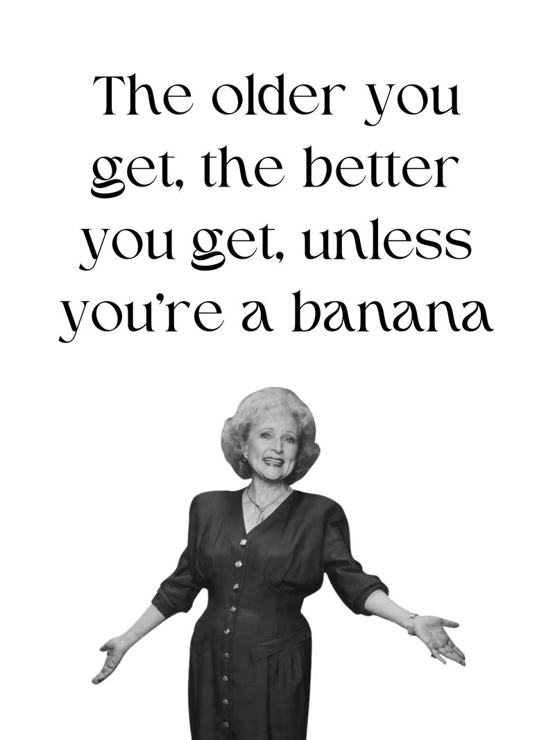 My mother always used to say: 'The older you get, the better you get—unless you’re a banana.' — Rose