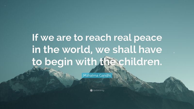 If we are to teach real peace in this world, we shall have to begin with the children.