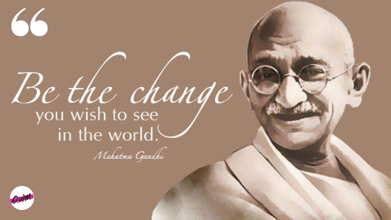 Be the change that you wish to see in the world.