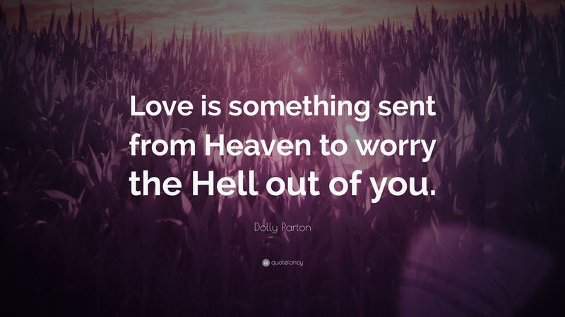 Love is something sent from heaven to worry the hell out of you.