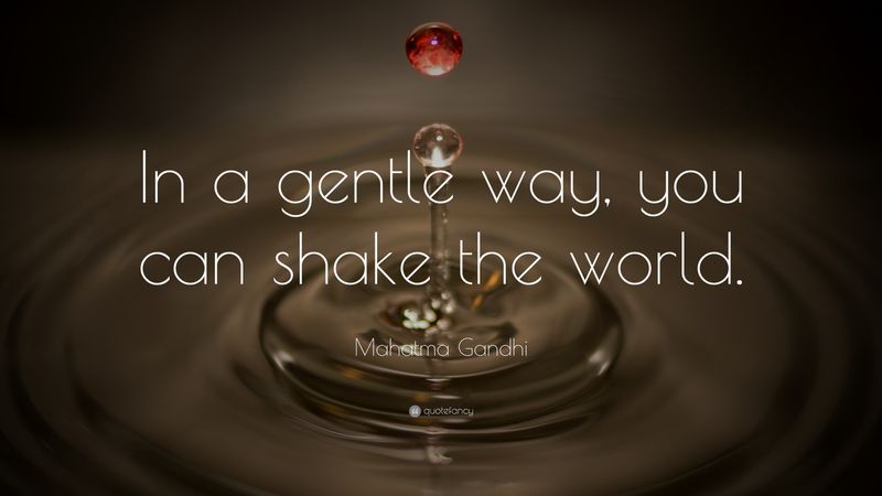 In a gentle way, you can shake the world.