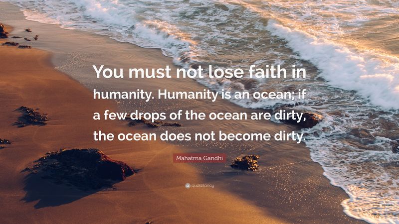 You must not lose faith in humanity. Humanity is an ocean; if a few drops of the ocean are dirty, the ocean does not become dirty.