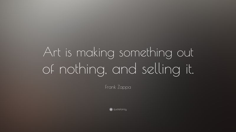 Art is making something out of nothing and selling it.