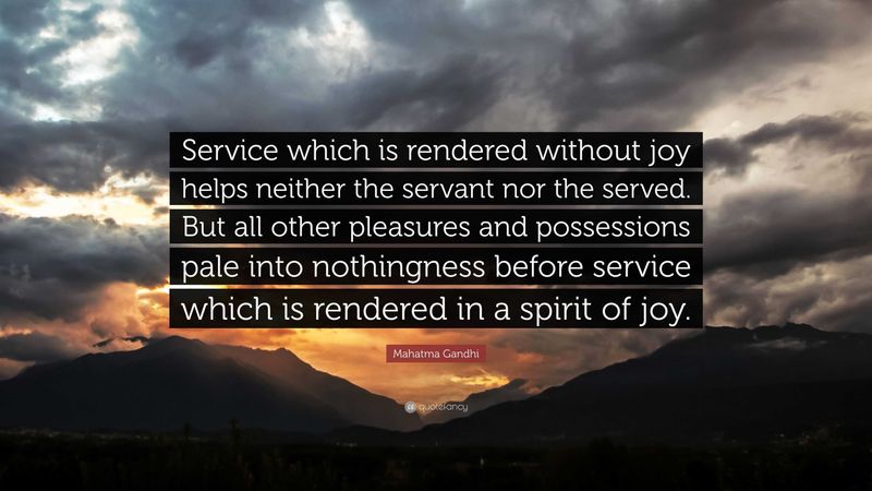 Service which is rendered without joy helps neither the servant nor the served.