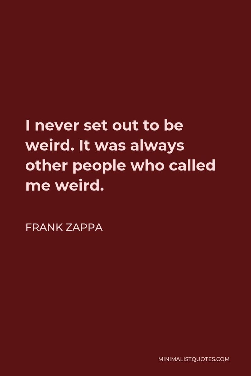 I never set out to be weird. It was always other people who called me weird.