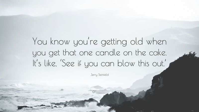 You know you’re getting old when you get that one candle on the birthday cake. It’s like, ‘See if you can blow this out.’