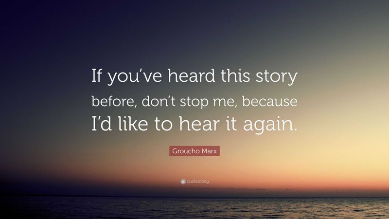 If you’ve heard this story before, don’t stop me, because I’d like to hear it again.