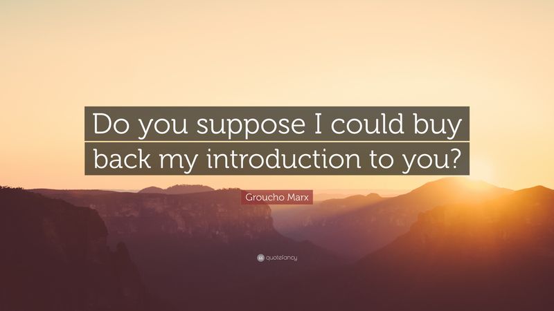 Do you suppose I could buy back my introduction to you?