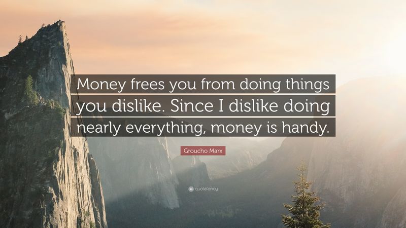 Money frees you from doing things you dislike. Since I dislike doing nearly everything, money is handy.