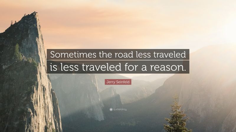 Sometimes the road less traveled is less traveled for a reason.