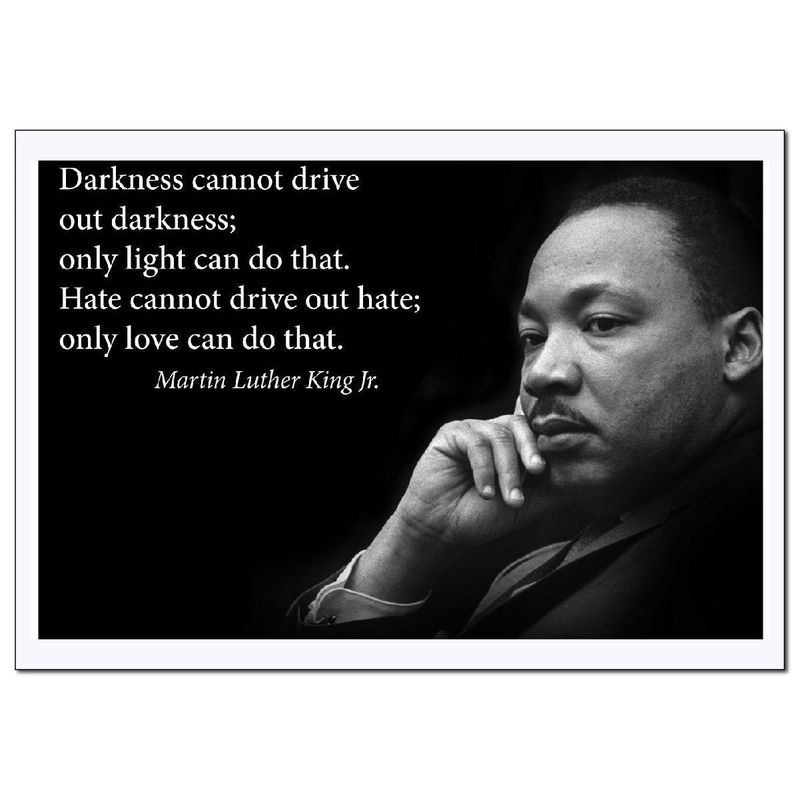 “Darkness cannot drive out darkness; only light can do that. Hate cannot drive out hate; only love can do that.”