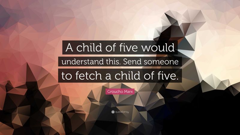 A child of five would understand this. Send someone to fetch a child of five.
