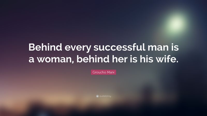 Behind every successful man is a woman. Behind her is his wife.