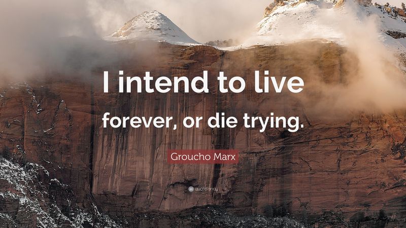 I intend to live forever, or die trying.