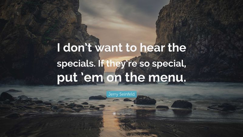 I don’t want to hear the specials. If they’re so special, put them on the menu.