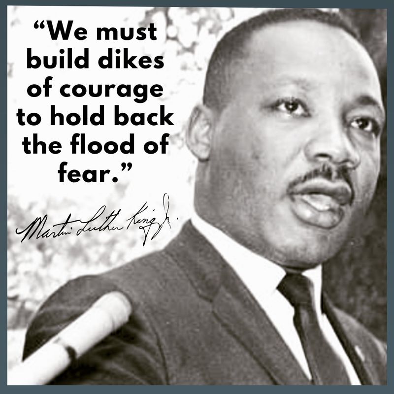 “We must build dikes of courage to hold back the flood of fear.”