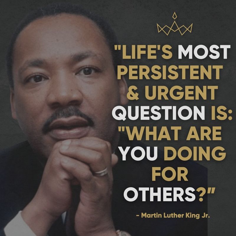 “Life’s most persistent and urgent question is, ‘What are you doing for others?’”