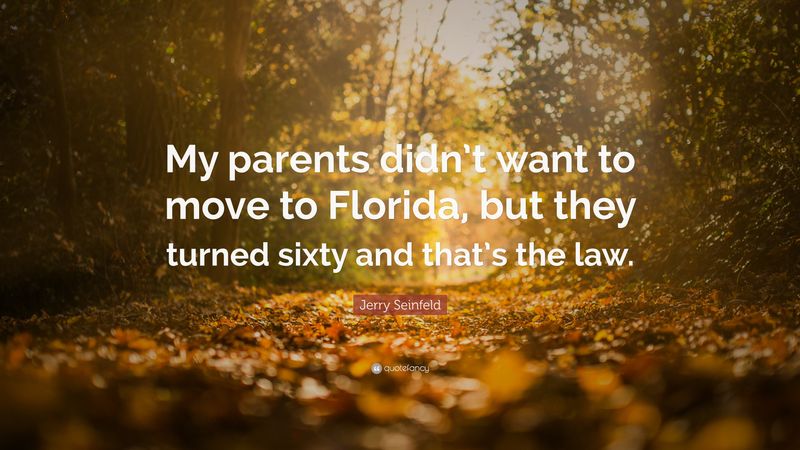 My parents didn’t want to move to Florida, but they turned 60, and that’s the law.